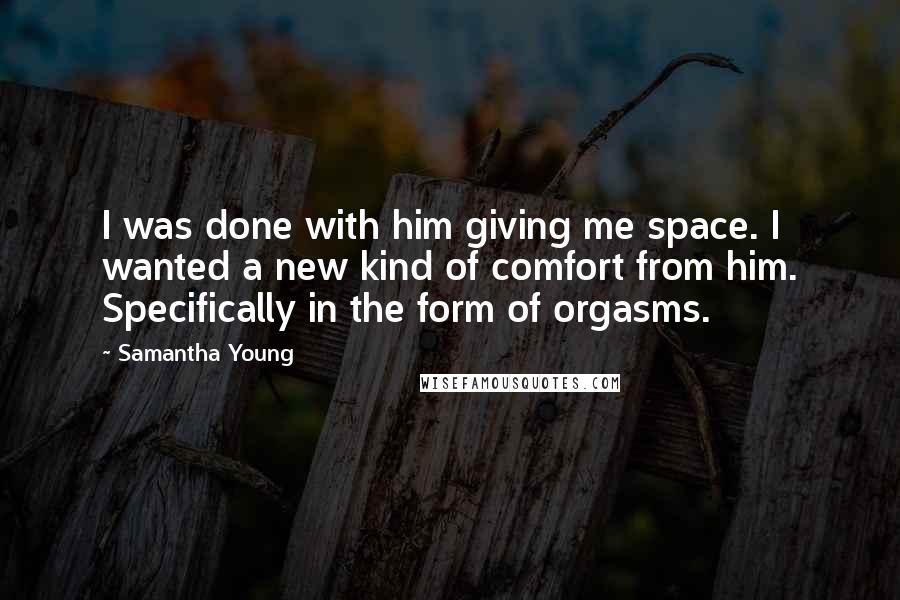 Samantha Young Quotes: I was done with him giving me space. I wanted a new kind of comfort from him. Specifically in the form of orgasms.