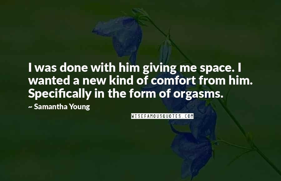 Samantha Young Quotes: I was done with him giving me space. I wanted a new kind of comfort from him. Specifically in the form of orgasms.