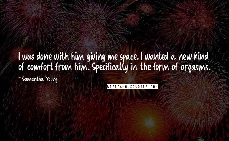 Samantha Young Quotes: I was done with him giving me space. I wanted a new kind of comfort from him. Specifically in the form of orgasms.