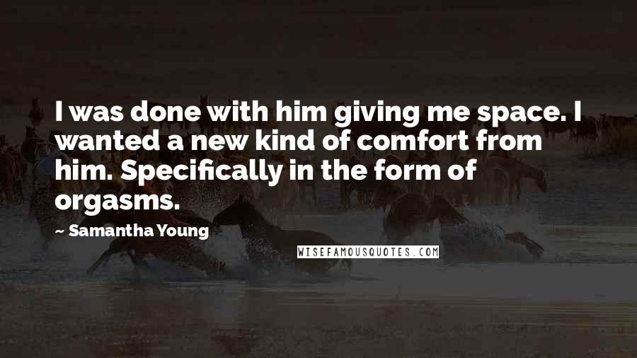 Samantha Young Quotes: I was done with him giving me space. I wanted a new kind of comfort from him. Specifically in the form of orgasms.