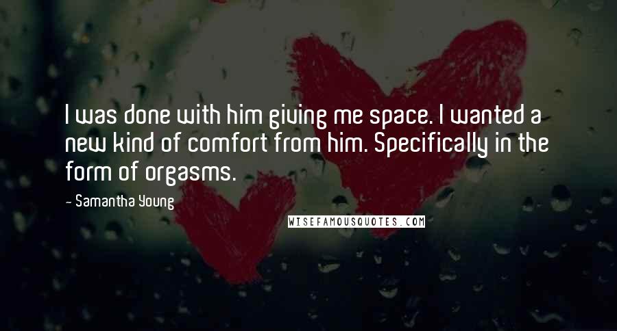 Samantha Young Quotes: I was done with him giving me space. I wanted a new kind of comfort from him. Specifically in the form of orgasms.