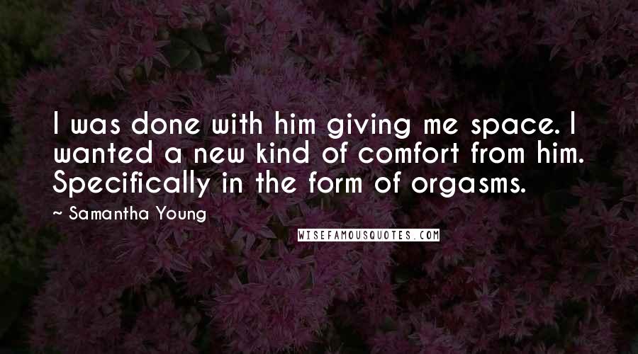 Samantha Young Quotes: I was done with him giving me space. I wanted a new kind of comfort from him. Specifically in the form of orgasms.