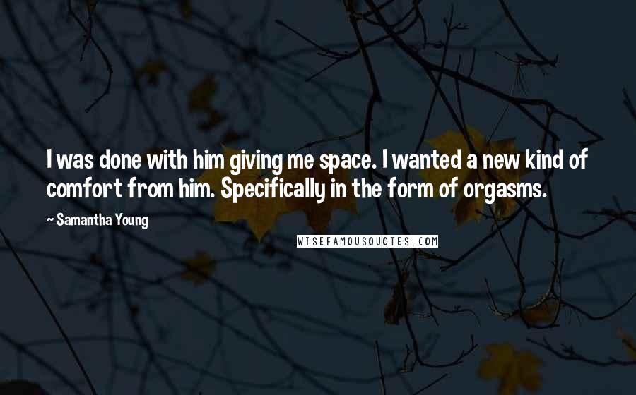 Samantha Young Quotes: I was done with him giving me space. I wanted a new kind of comfort from him. Specifically in the form of orgasms.