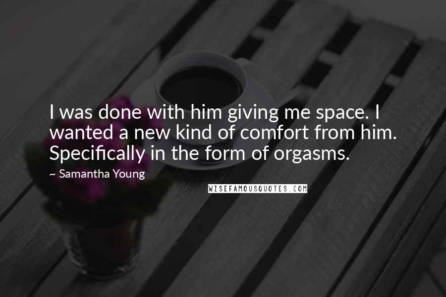 Samantha Young Quotes: I was done with him giving me space. I wanted a new kind of comfort from him. Specifically in the form of orgasms.