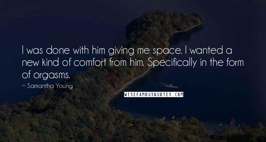 Samantha Young Quotes: I was done with him giving me space. I wanted a new kind of comfort from him. Specifically in the form of orgasms.