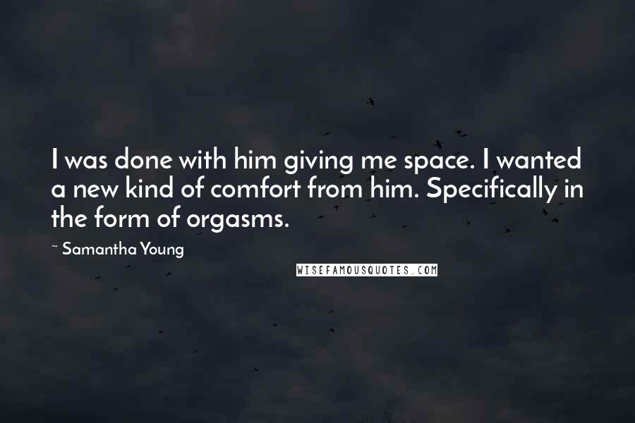 Samantha Young Quotes: I was done with him giving me space. I wanted a new kind of comfort from him. Specifically in the form of orgasms.