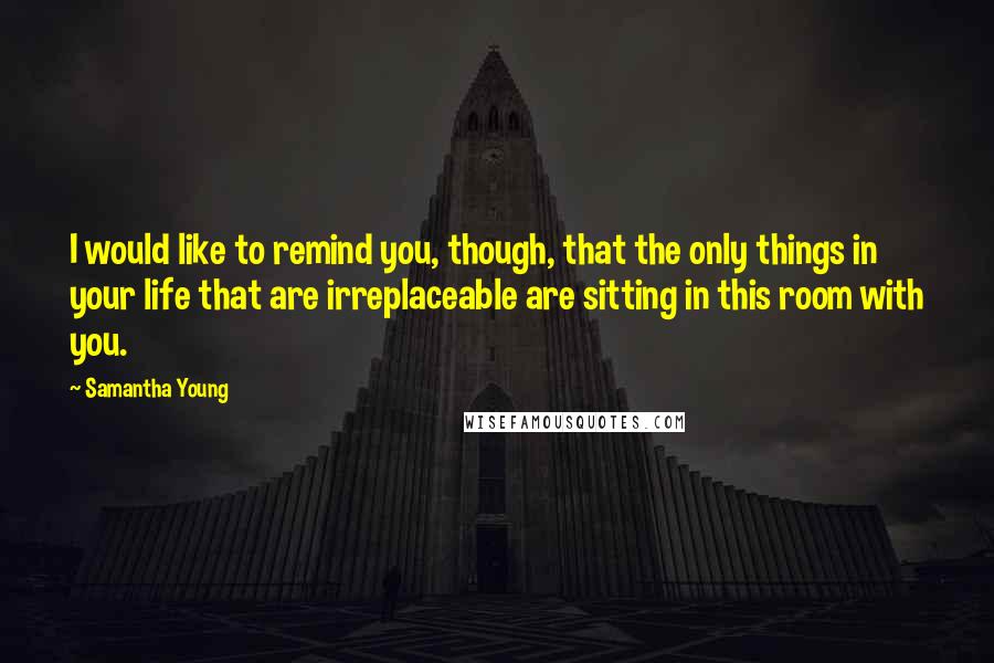 Samantha Young Quotes: I would like to remind you, though, that the only things in your life that are irreplaceable are sitting in this room with you.