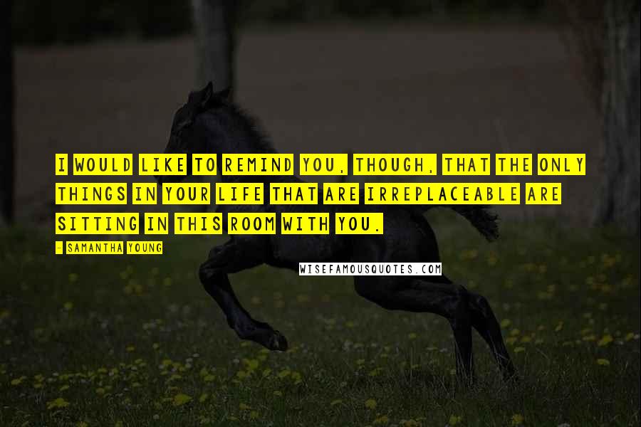 Samantha Young Quotes: I would like to remind you, though, that the only things in your life that are irreplaceable are sitting in this room with you.