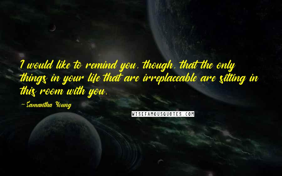 Samantha Young Quotes: I would like to remind you, though, that the only things in your life that are irreplaceable are sitting in this room with you.