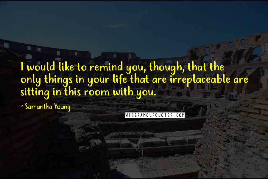 Samantha Young Quotes: I would like to remind you, though, that the only things in your life that are irreplaceable are sitting in this room with you.