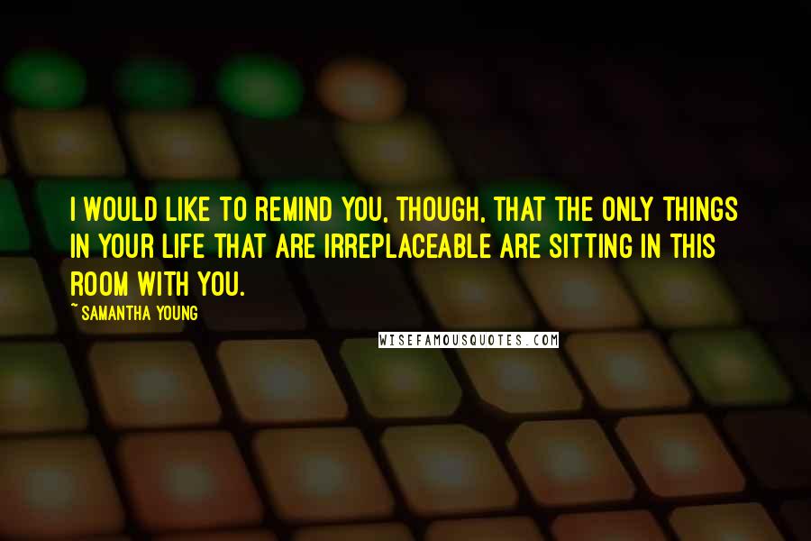 Samantha Young Quotes: I would like to remind you, though, that the only things in your life that are irreplaceable are sitting in this room with you.