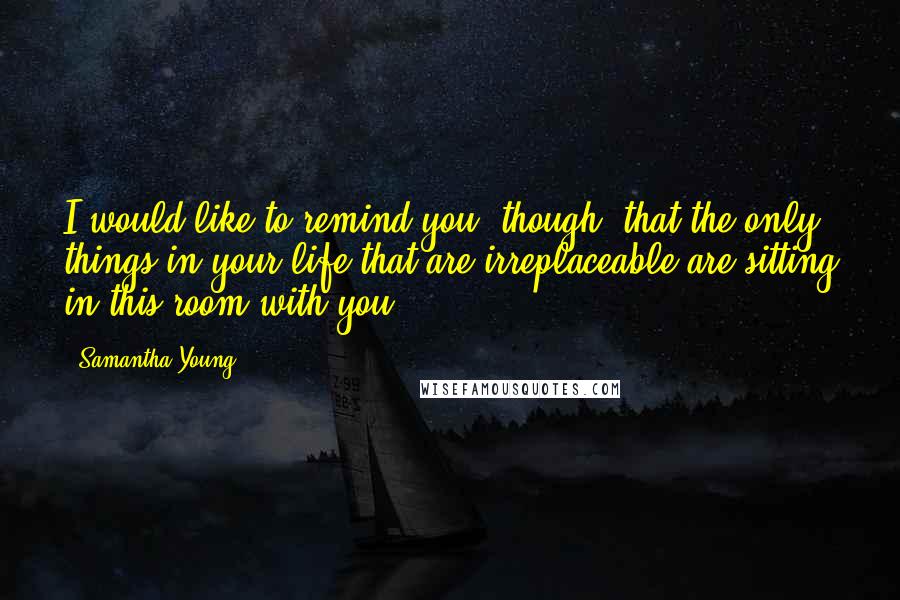 Samantha Young Quotes: I would like to remind you, though, that the only things in your life that are irreplaceable are sitting in this room with you.