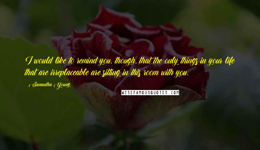 Samantha Young Quotes: I would like to remind you, though, that the only things in your life that are irreplaceable are sitting in this room with you.