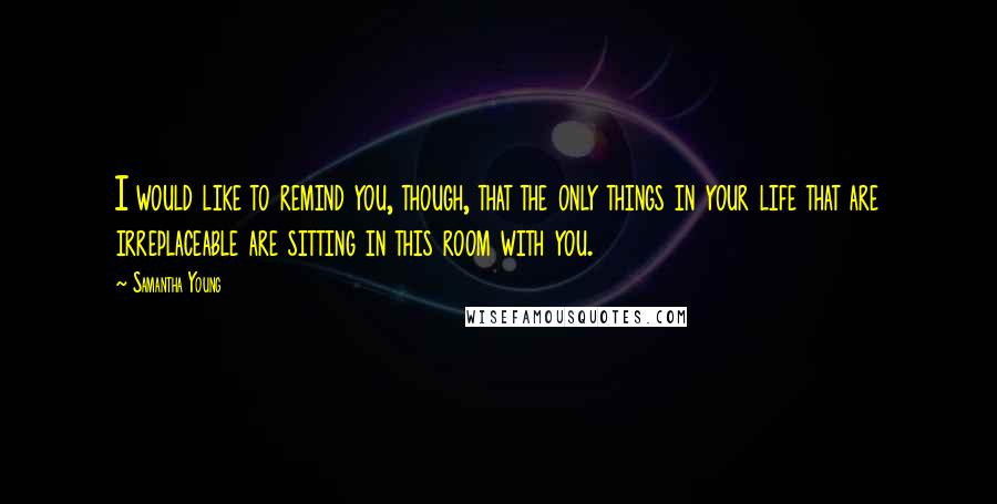 Samantha Young Quotes: I would like to remind you, though, that the only things in your life that are irreplaceable are sitting in this room with you.