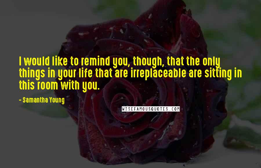 Samantha Young Quotes: I would like to remind you, though, that the only things in your life that are irreplaceable are sitting in this room with you.