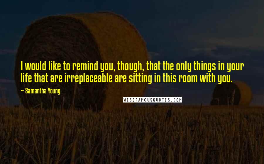 Samantha Young Quotes: I would like to remind you, though, that the only things in your life that are irreplaceable are sitting in this room with you.