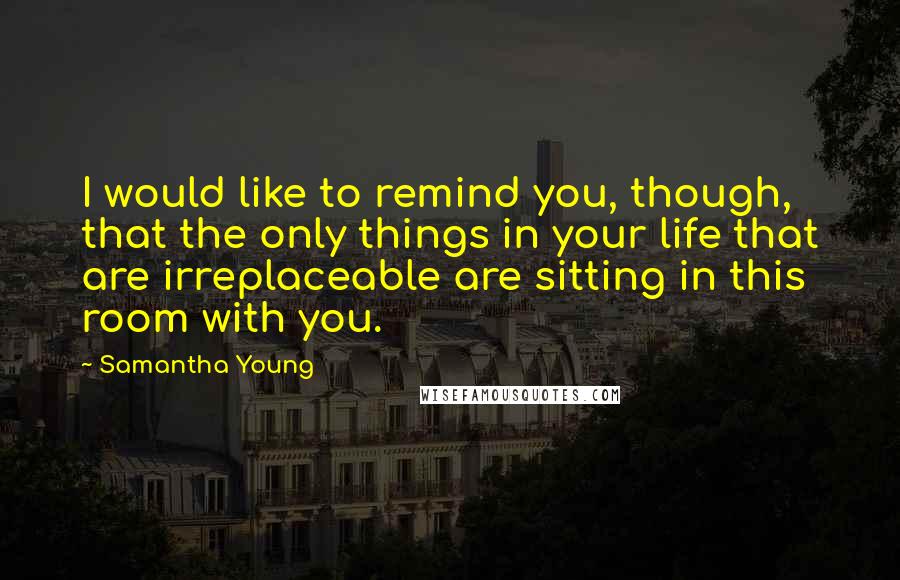 Samantha Young Quotes: I would like to remind you, though, that the only things in your life that are irreplaceable are sitting in this room with you.