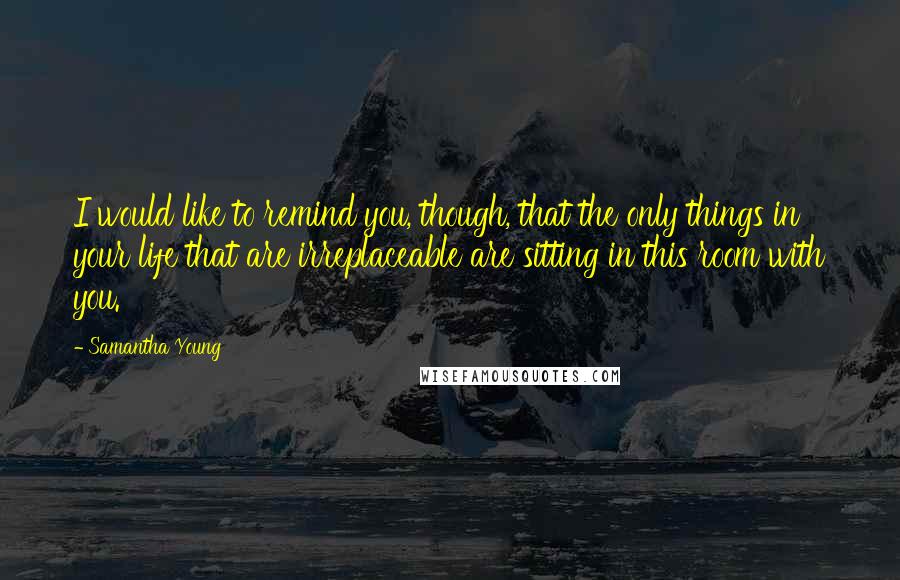 Samantha Young Quotes: I would like to remind you, though, that the only things in your life that are irreplaceable are sitting in this room with you.