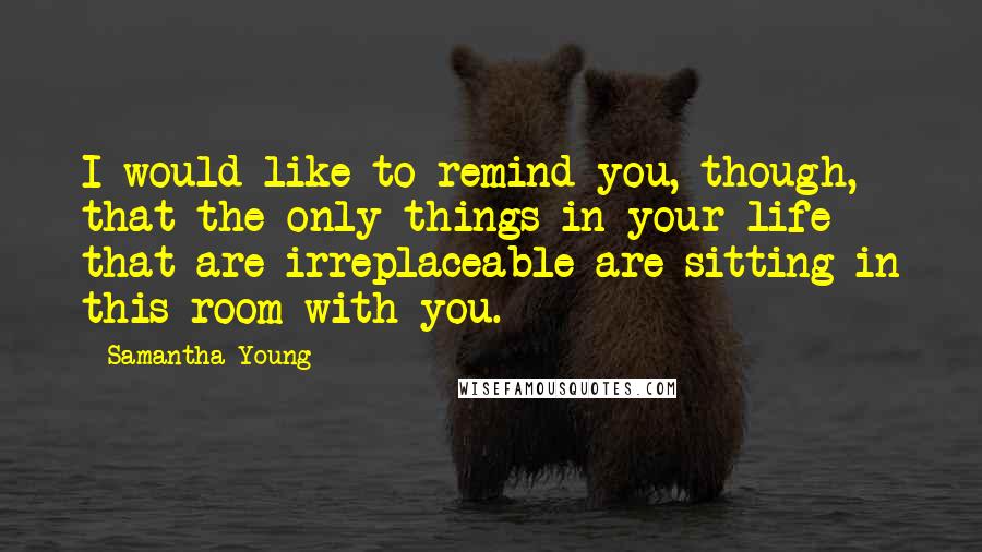 Samantha Young Quotes: I would like to remind you, though, that the only things in your life that are irreplaceable are sitting in this room with you.