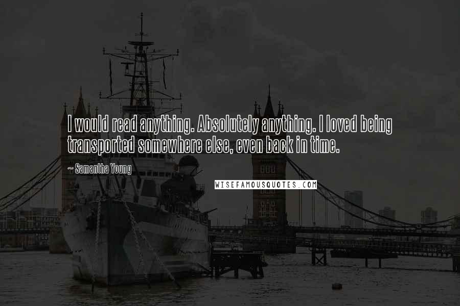 Samantha Young Quotes: I would read anything. Absolutely anything. I loved being transported somewhere else, even back in time.