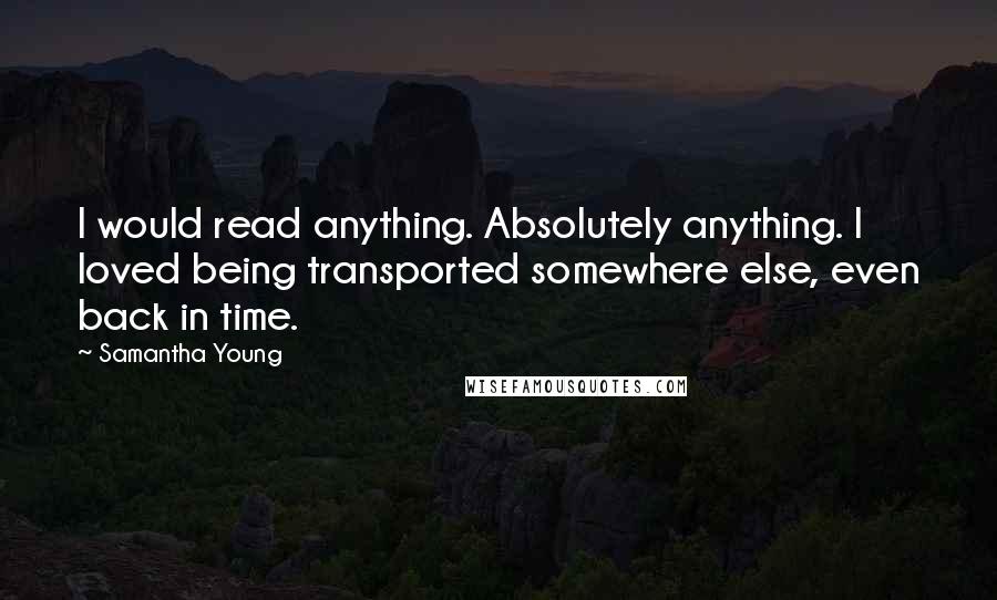 Samantha Young Quotes: I would read anything. Absolutely anything. I loved being transported somewhere else, even back in time.