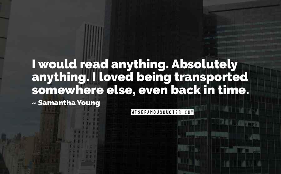 Samantha Young Quotes: I would read anything. Absolutely anything. I loved being transported somewhere else, even back in time.