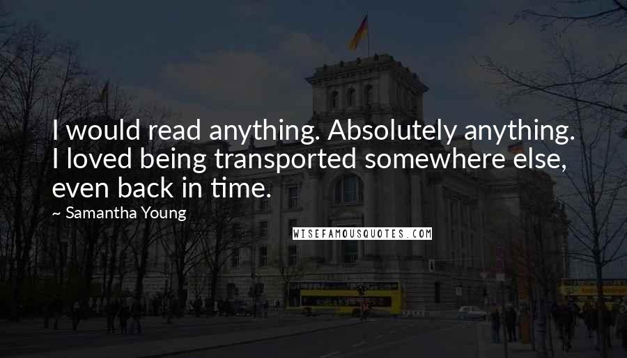 Samantha Young Quotes: I would read anything. Absolutely anything. I loved being transported somewhere else, even back in time.