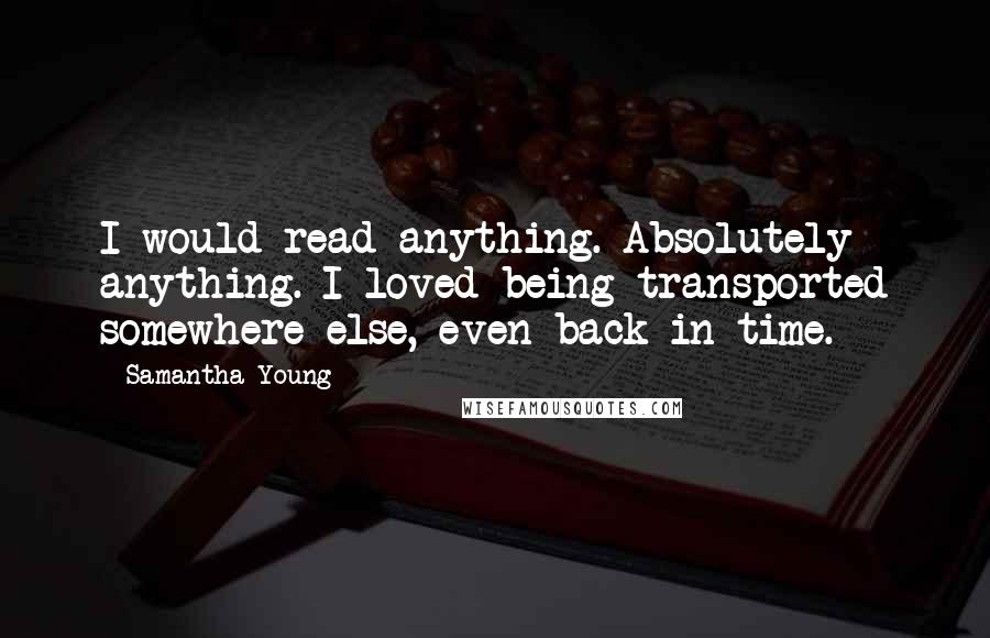 Samantha Young Quotes: I would read anything. Absolutely anything. I loved being transported somewhere else, even back in time.