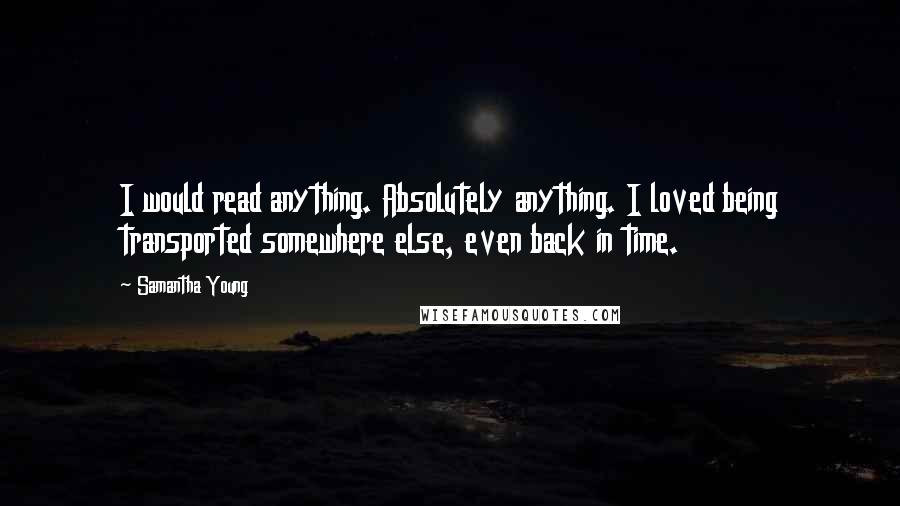Samantha Young Quotes: I would read anything. Absolutely anything. I loved being transported somewhere else, even back in time.