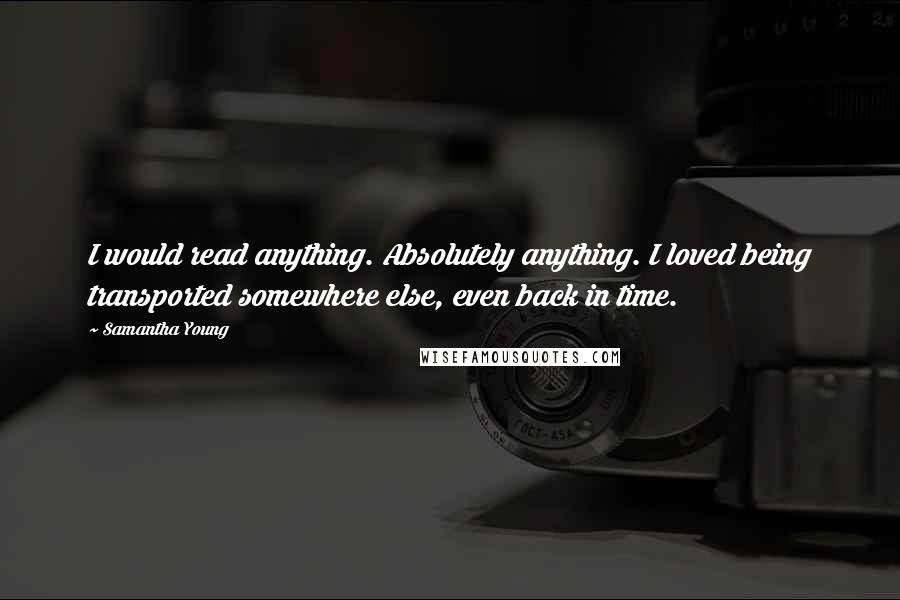 Samantha Young Quotes: I would read anything. Absolutely anything. I loved being transported somewhere else, even back in time.