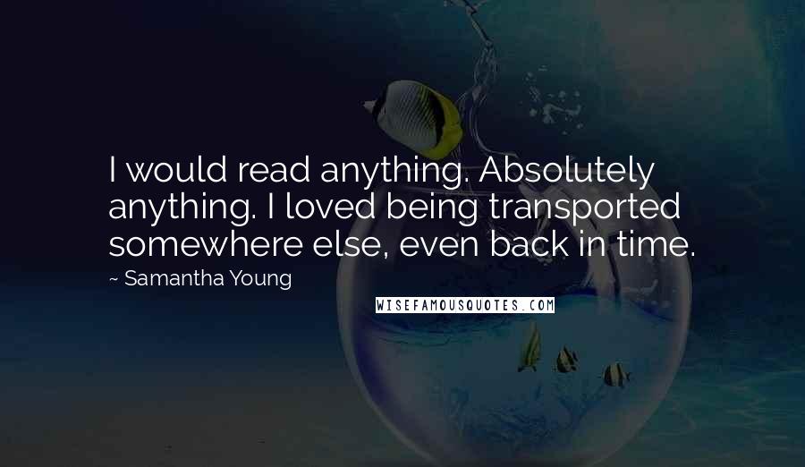 Samantha Young Quotes: I would read anything. Absolutely anything. I loved being transported somewhere else, even back in time.