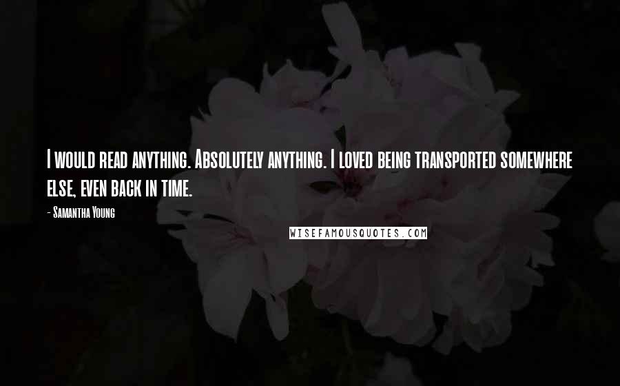 Samantha Young Quotes: I would read anything. Absolutely anything. I loved being transported somewhere else, even back in time.