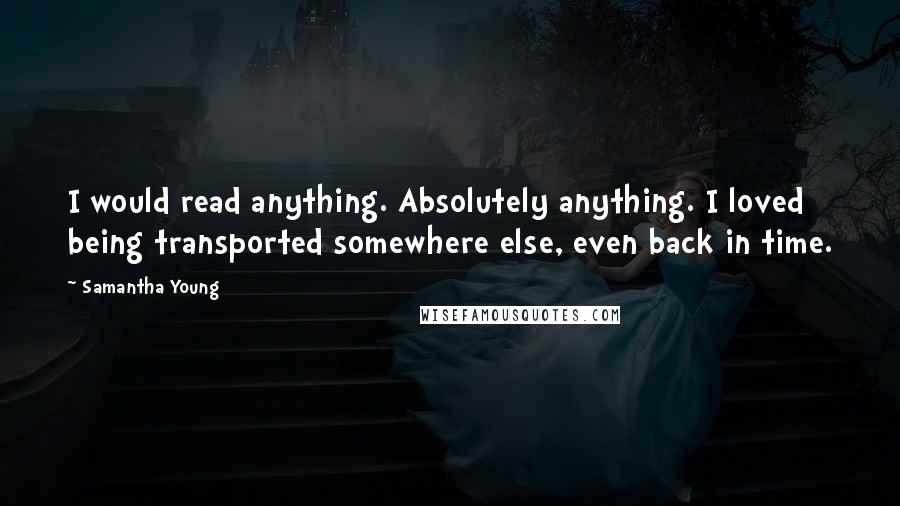 Samantha Young Quotes: I would read anything. Absolutely anything. I loved being transported somewhere else, even back in time.