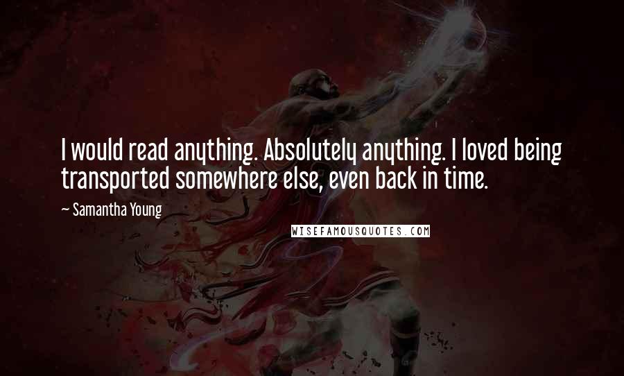 Samantha Young Quotes: I would read anything. Absolutely anything. I loved being transported somewhere else, even back in time.