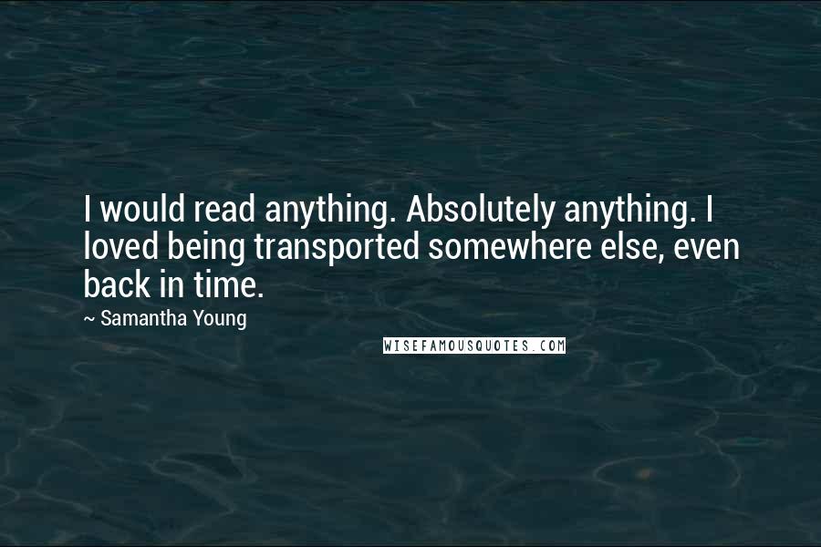 Samantha Young Quotes: I would read anything. Absolutely anything. I loved being transported somewhere else, even back in time.