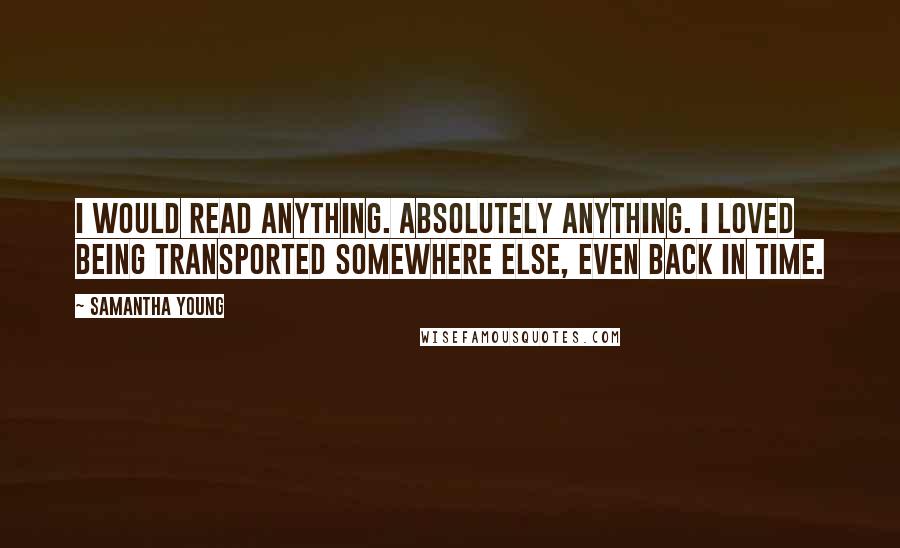 Samantha Young Quotes: I would read anything. Absolutely anything. I loved being transported somewhere else, even back in time.