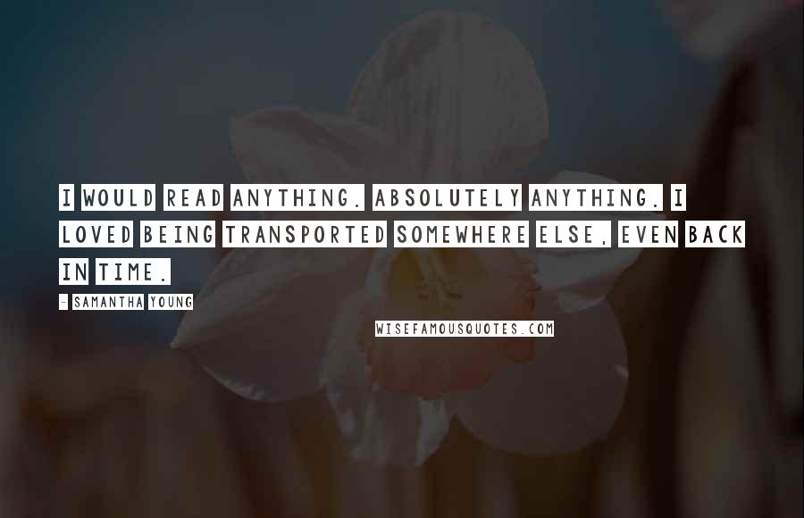 Samantha Young Quotes: I would read anything. Absolutely anything. I loved being transported somewhere else, even back in time.