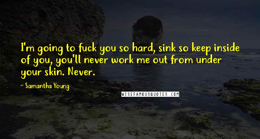 Samantha Young Quotes: I'm going to fuck you so hard, sink so keep inside of you, you'll never work me out from under your skin. Never.