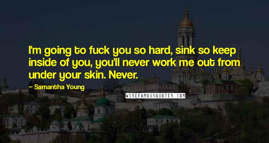 Samantha Young Quotes: I'm going to fuck you so hard, sink so keep inside of you, you'll never work me out from under your skin. Never.