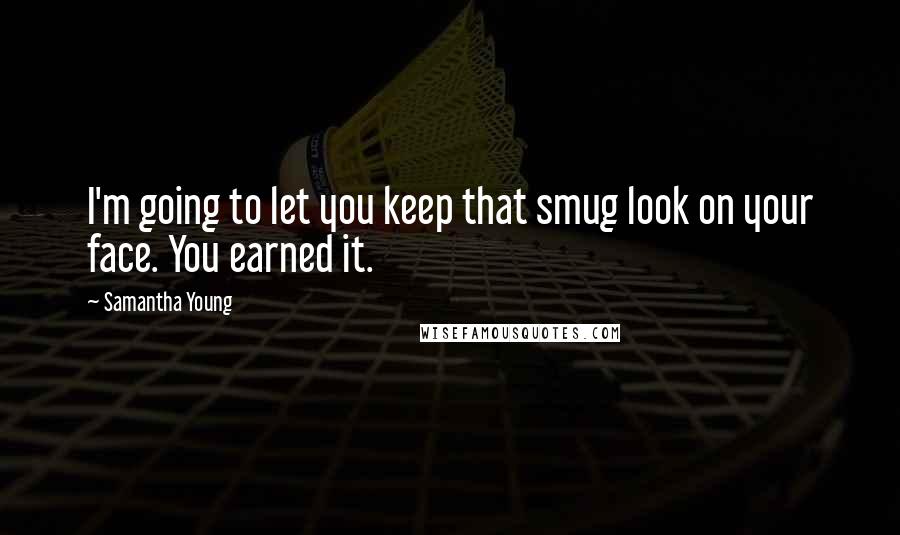 Samantha Young Quotes: I'm going to let you keep that smug look on your face. You earned it.