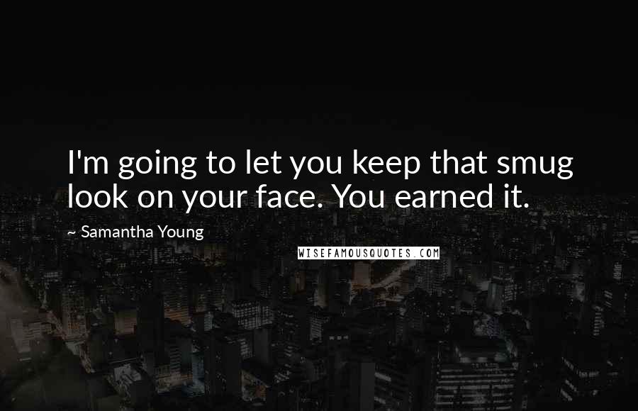 Samantha Young Quotes: I'm going to let you keep that smug look on your face. You earned it.