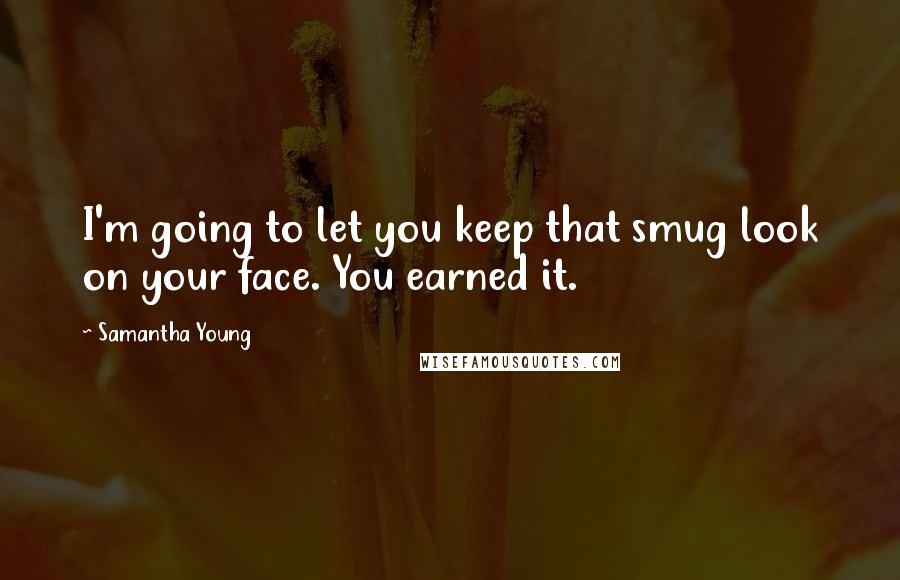 Samantha Young Quotes: I'm going to let you keep that smug look on your face. You earned it.