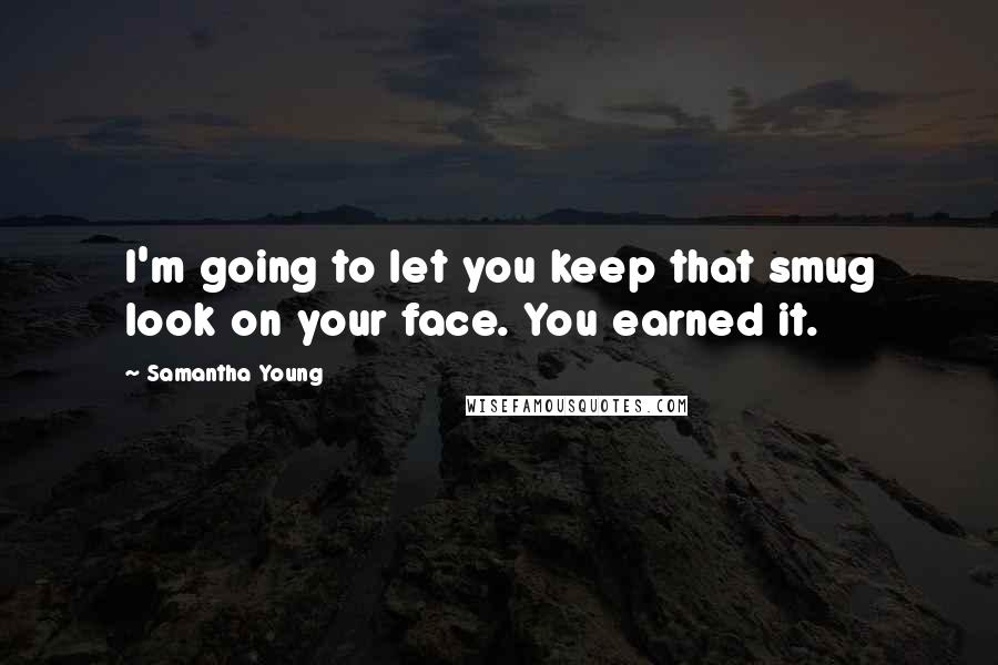 Samantha Young Quotes: I'm going to let you keep that smug look on your face. You earned it.