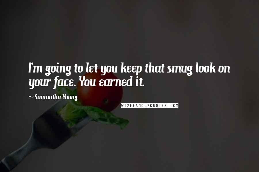 Samantha Young Quotes: I'm going to let you keep that smug look on your face. You earned it.