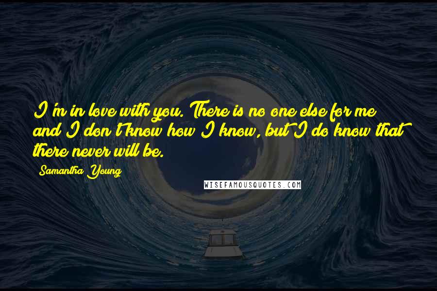 Samantha Young Quotes: I'm in love with you. There is no one else for me and I don't know how I know, but I do know that there never will be.