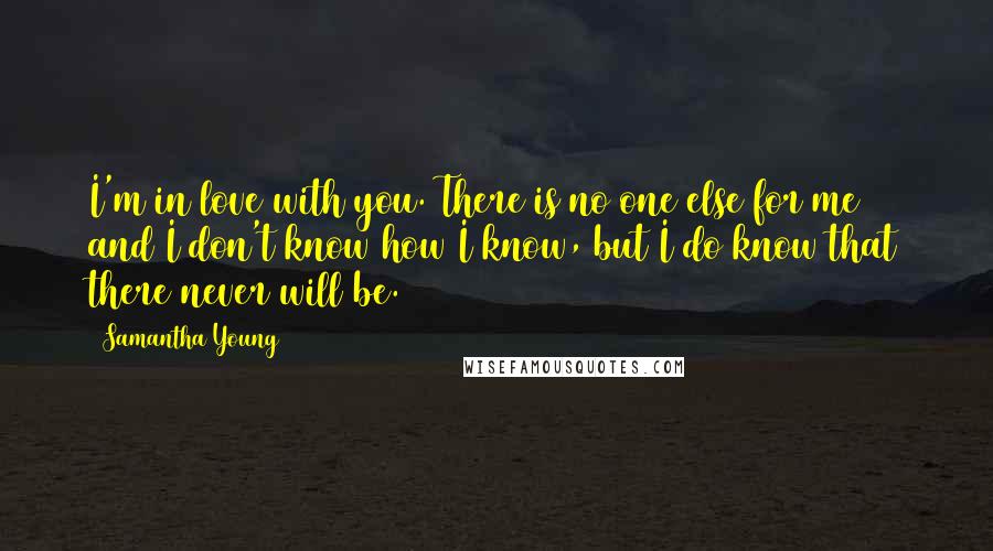 Samantha Young Quotes: I'm in love with you. There is no one else for me and I don't know how I know, but I do know that there never will be.