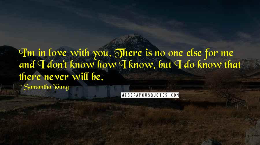 Samantha Young Quotes: I'm in love with you. There is no one else for me and I don't know how I know, but I do know that there never will be.