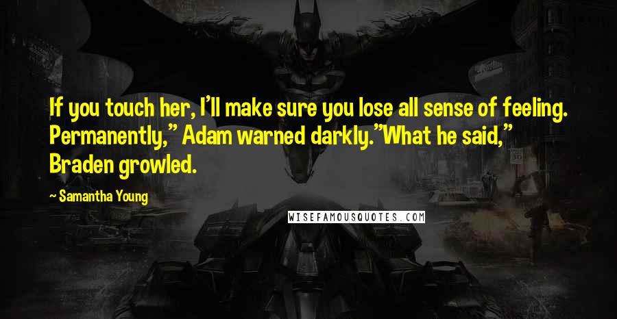 Samantha Young Quotes: If you touch her, I'll make sure you lose all sense of feeling. Permanently," Adam warned darkly."What he said," Braden growled.