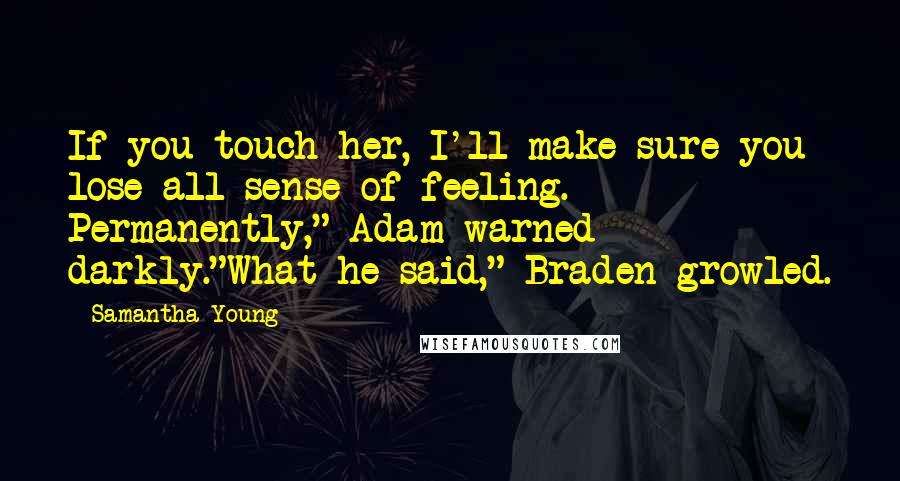 Samantha Young Quotes: If you touch her, I'll make sure you lose all sense of feeling. Permanently," Adam warned darkly."What he said," Braden growled.