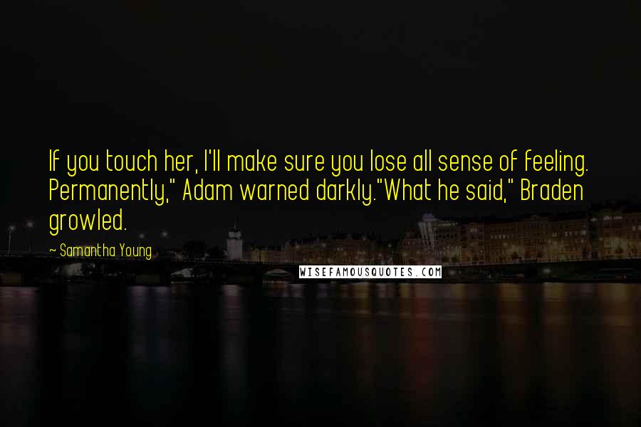 Samantha Young Quotes: If you touch her, I'll make sure you lose all sense of feeling. Permanently," Adam warned darkly."What he said," Braden growled.